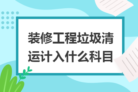 裝修工程垃圾清運計入什么科目