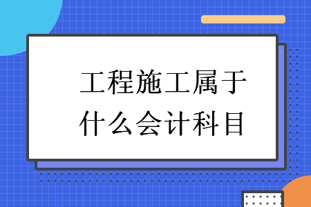 工程施工屬于什么會(huì)計(jì)科目