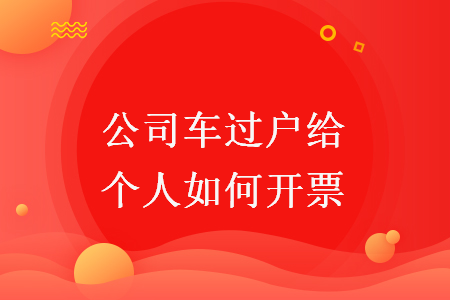 公司車過戶給個(gè)人如何開票