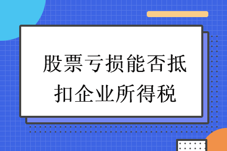 股票虧損能否抵扣企業(yè)所得稅