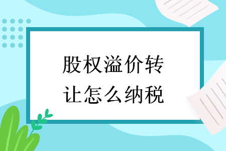 股權(quán)溢價(jià)轉(zhuǎn)讓怎么納稅