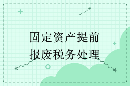 固定資產(chǎn)提前報廢稅務(wù)處理