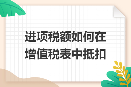 進(jìn)項(xiàng)稅額如何在增值稅表中抵扣