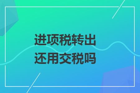 進(jìn)項(xiàng)稅轉(zhuǎn)出還用交稅嗎