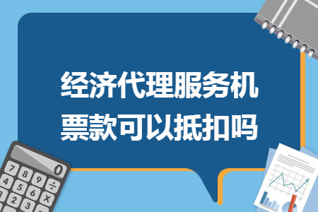 經(jīng)濟(jì)代理服務(wù)機(jī)票款可以抵扣嗎