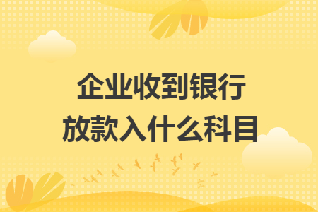 企業(yè)收到銀行放款入什么科目