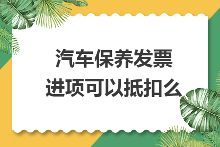 汽車保養(yǎng)發(fā)票進(jìn)項(xiàng)可以抵扣么