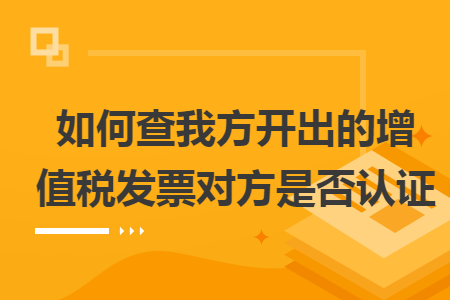 如何查我方開出的增值稅發(fā)票對方是否認證