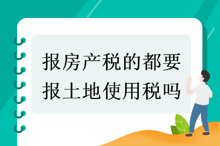 報(bào)房產(chǎn)稅的都要報(bào)土地使用稅嗎