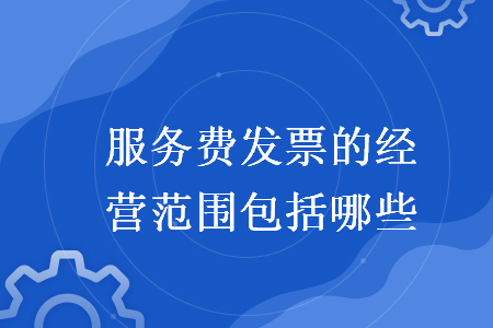 服務(wù)費(fèi)發(fā)票的經(jīng)營(yíng)范圍包括哪些
