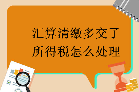 匯算清繳多交了所得稅怎么處理
