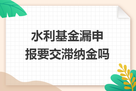 水利基金漏申報要交滯納金嗎