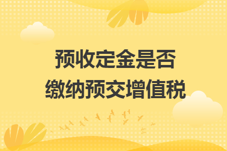 預(yù)收定金是否繳納預(yù)交增值稅