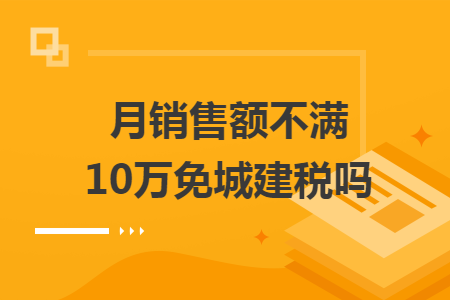 月銷售額不滿10萬免城建稅嗎