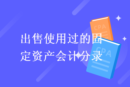 出售使用過的固定資產(chǎn)會計分錄