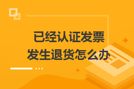 已經(jīng)認(rèn)證發(fā)票發(fā)生退貨怎么辦