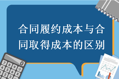合同履約成本與合同取得成本的區(qū)別