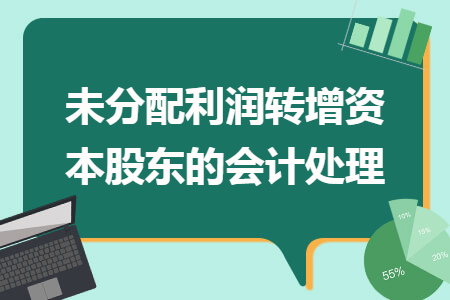 未分配利潤轉(zhuǎn)增資本股東的會計處理