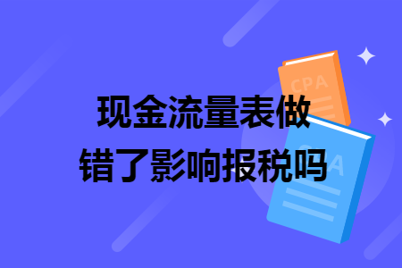 現(xiàn)金流量表做錯(cuò)了影響報(bào)稅嗎
