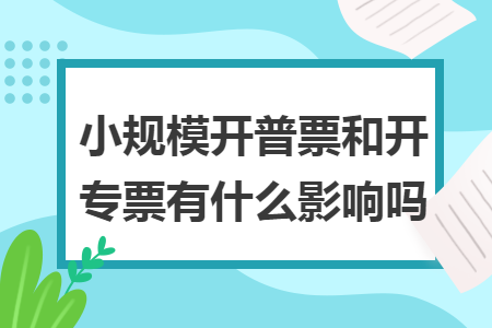 小規(guī)模開普票和開專票有什么影響嗎