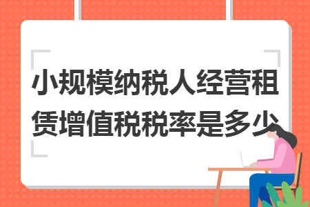 小規(guī)模納稅人經(jīng)營(yíng)租賃增值稅稅率是多少