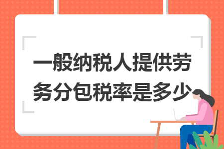 一般納稅人提供勞務(wù)分包稅率是多少