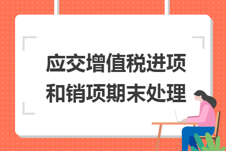 應(yīng)交增值稅進(jìn)項(xiàng)和銷項(xiàng)期末處理