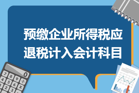 預(yù)繳企業(yè)所得稅應(yīng)退稅計(jì)入會計(jì)科目