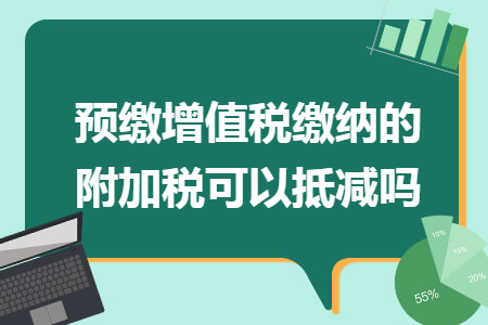 預(yù)繳增值稅繳納的附加稅可以抵減嗎