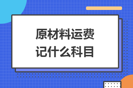 原材料運(yùn)費(fèi)記什么科目