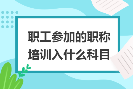 職工參加的職稱培訓(xùn)入什么科目