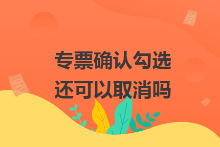 專票確認(rèn)勾選還可以取消嗎