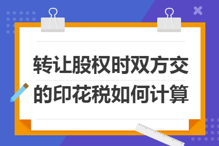 轉(zhuǎn)讓股權(quán)時雙方交的印花稅如何計算