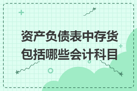 資產(chǎn)負(fù)債表中存貨包括哪些會(huì)計(jì)科目