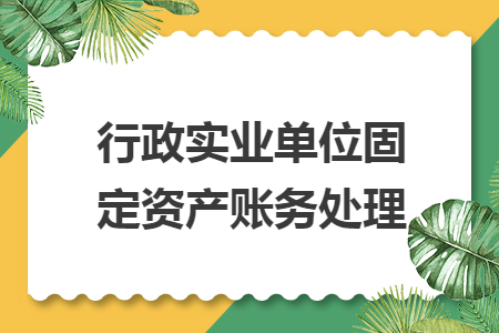 行政實(shí)業(yè)單位固定資產(chǎn)賬務(wù)處理