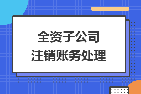全資子公司注銷賬務(wù)處理