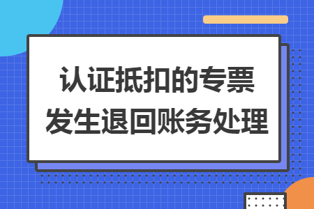 認證抵扣的專票發(fā)生退回賬務(wù)處理