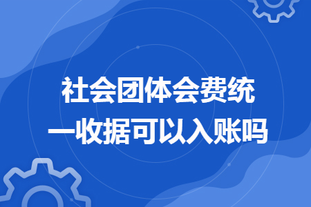 社會團體會費統(tǒng)一收據(jù)可以入賬嗎