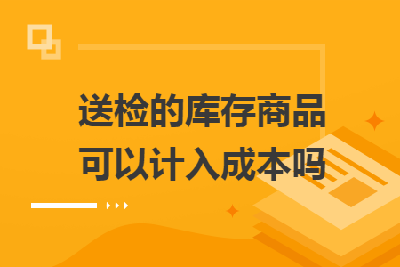 送檢的庫存商品可以計(jì)入成本嗎