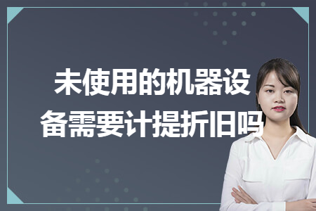 未使用的機(jī)器設(shè)備需要計(jì)提折舊嗎