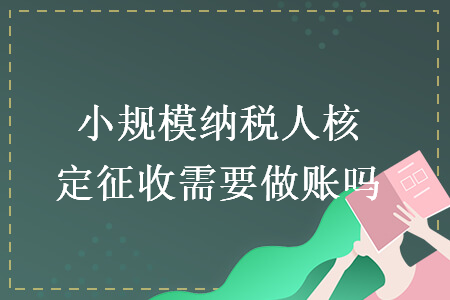 小規(guī)模納稅人核定征收需要做賬嗎