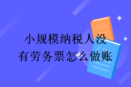 小規(guī)模納稅人沒有勞務(wù)票怎么做賬