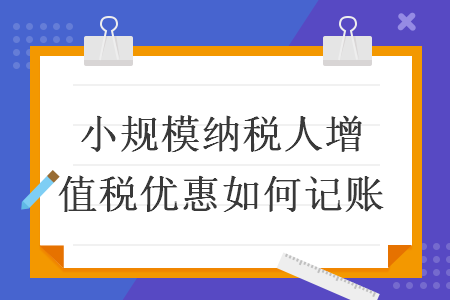 小規(guī)模納稅人增值稅優(yōu)惠如何記賬