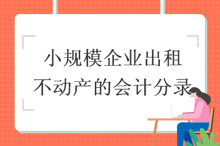 小規(guī)模企業(yè)出租不動產(chǎn)的會計(jì)分錄