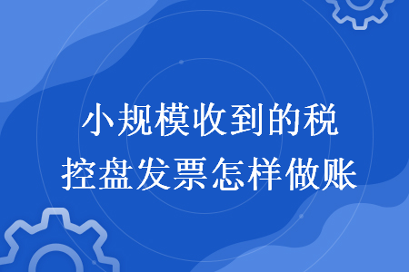 小規(guī)模收到的稅控盤發(fā)票怎樣做賬