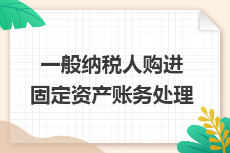 一般納稅人購(gòu)進(jìn)固定資產(chǎn)賬務(wù)處理