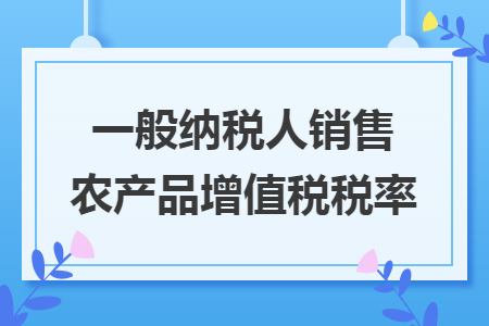 一般納稅人銷售農(nóng)產(chǎn)品增值稅稅率