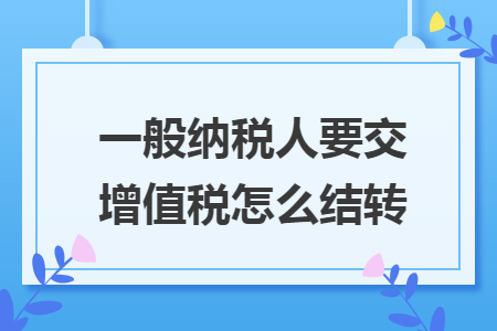 一般納稅人要交增值稅怎么結(jié)轉(zhuǎn)