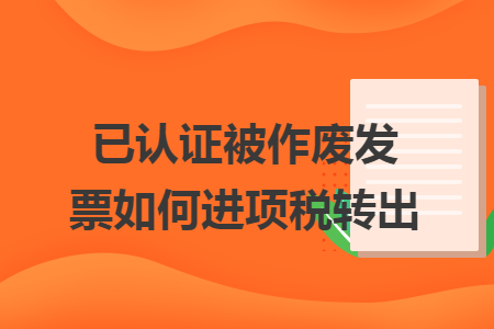 已認(rèn)證被作廢發(fā)票如何進(jìn)項(xiàng)稅轉(zhuǎn)出