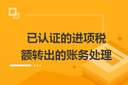 已認(rèn)證的進(jìn)項(xiàng)稅額轉(zhuǎn)出的賬務(wù)處理